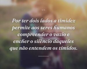 Por ter dois lados a timidez permite aos seres humanos compreender o vazio e encher o silêncio daqueles que não entendem os tímidos.