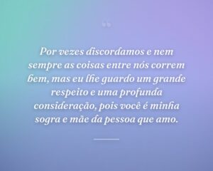 Por vezes discordamos e nem sempre as coisas entre nós correm bem, mas eu lhe guardo um grande respeito e uma profunda consideração, pois você é minha sogra e mãe da pessoa que amo.