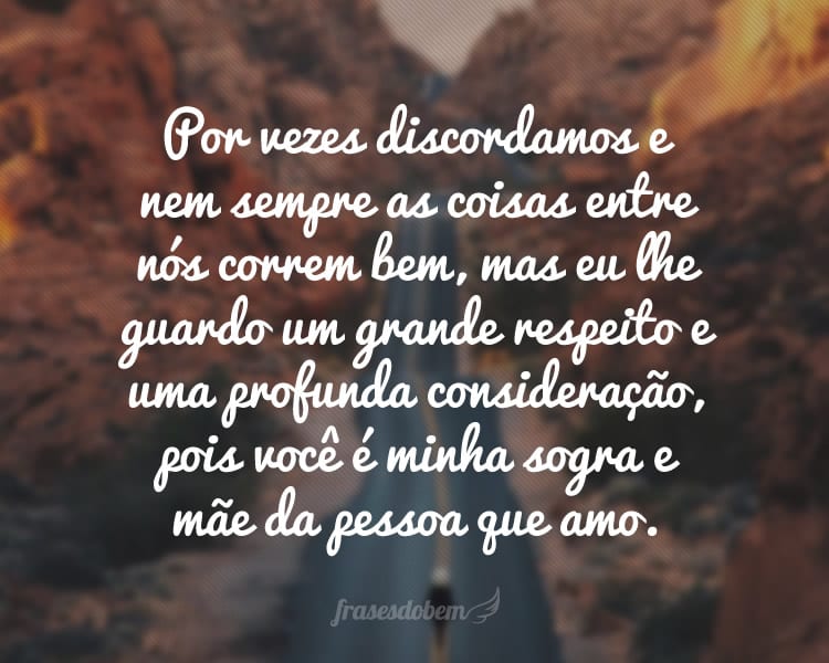 Por vezes discordamos e nem sempre as coisas entre nós correm bem, mas eu lhe guardo um grande respeito e uma profunda consideração, pois você é minha sogra e mãe da pessoa que amo.