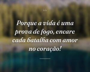 Porque a vida é uma prova de fogo, encare cada batalha com amor no coração!