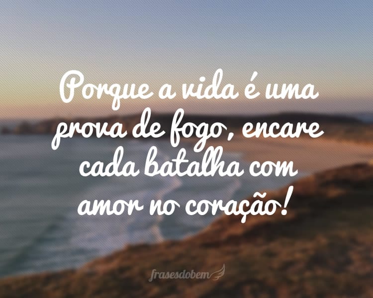 Porque a vida é uma prova de fogo, encare cada batalha com amor no coração!