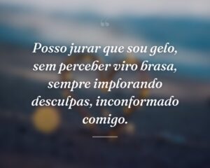 Posso jurar que sou gelo, sem perceber viro brasa, sempre implorando desculpas, inconformado comigo.
