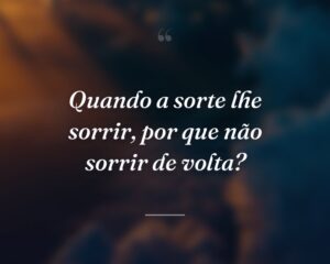 Quando a sorte lhe sorrir, por que não sorrir de volta?