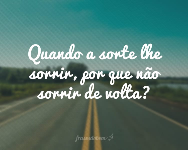 Quando a sorte lhe sorrir, por que não sorrir de volta?