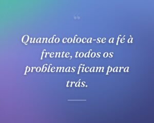 Quando coloca-se a fé à frente, todos os problemas ficam para trás.