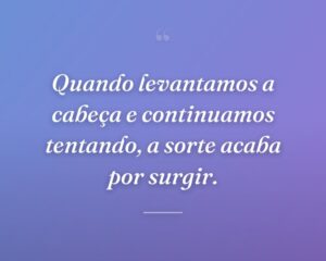 Quando levantamos a cabeça e continuamos tentando, a sorte acaba por surgir.
