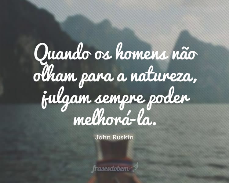 Quando os homens não olham para a natureza, julgam sempre poder melhorá-la.