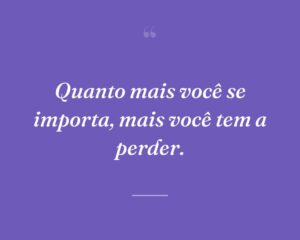 Quanto mais você se importa, mais você tem a perder.