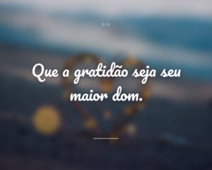 Que a gratidão seja seu maior dom.