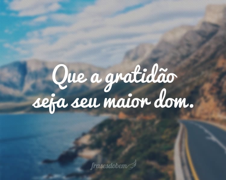 Que a gratidão seja seu maior dom.
