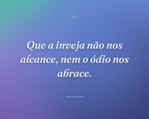 Que a inveja não nos alcance, nem o ódio nos abrace.