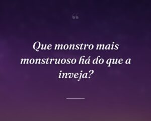 Que monstro mais monstruoso há do que a inveja?