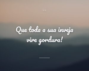 Que toda a sua inveja vire gordura!