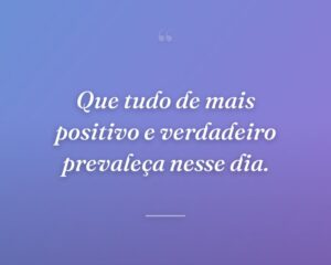 Que tudo de mais positivo e verdadeiro prevaleça nesse dia.