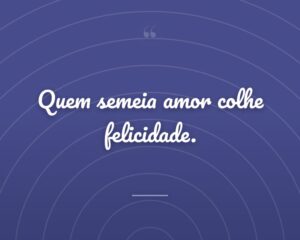 Quem semeia amor colhe felicidade.