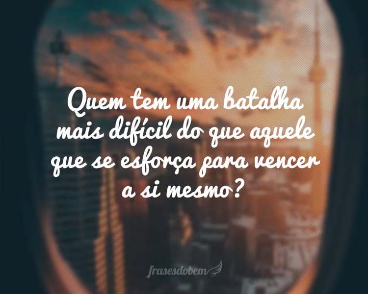 Quem tem uma batalha mais difícil do que aquele que se esforça para vencer a si mesmo?