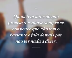 Quem tem mais do que precisa ter, quase sempre se convence que não tem o bastante e fala demais por não ter nada a dizer.