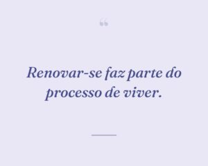 Renovar-se faz parte do processo de viver.