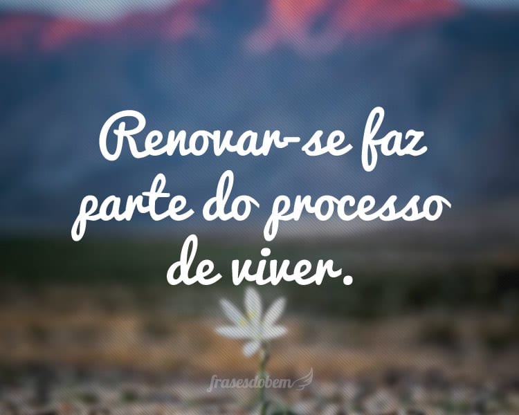 Renovar-se faz parte do processo de viver.