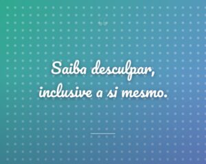 Saiba desculpar, inclusive a si mesmo.
