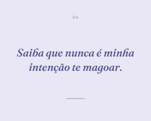 Saiba que nunca é minha intenção te magoar.