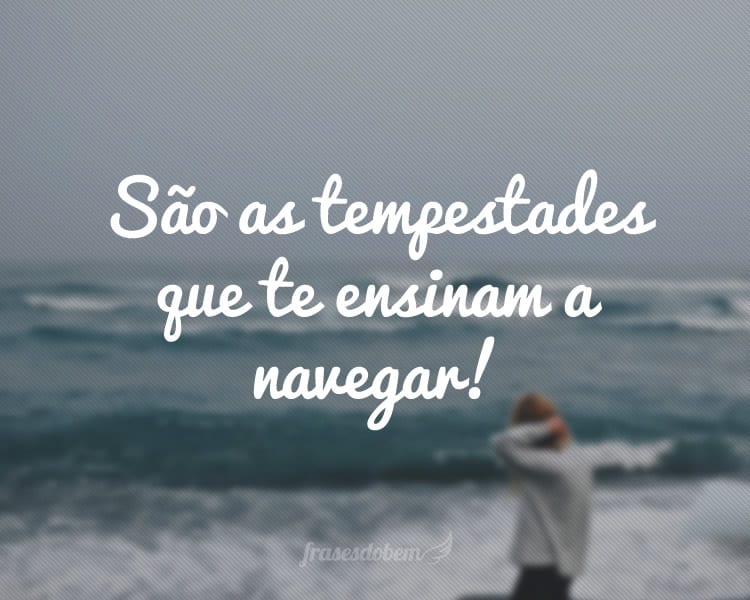 São as tempestades que te ensinam a navegar!