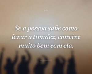 Se a pessoa sabe como levar a timidez, convive muito bem com ela.