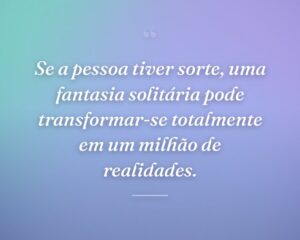 Se a pessoa tiver sorte, uma fantasia solitária pode transformar-se totalmente em um milhão de realidades.