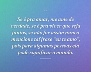 Se é pra amar, me ame de verdade, se é pra viver que seja juntos, se não for assim nunca mencione tal frase “eu te amo”, pois para algumas pessoas ela pode significar o mundo.