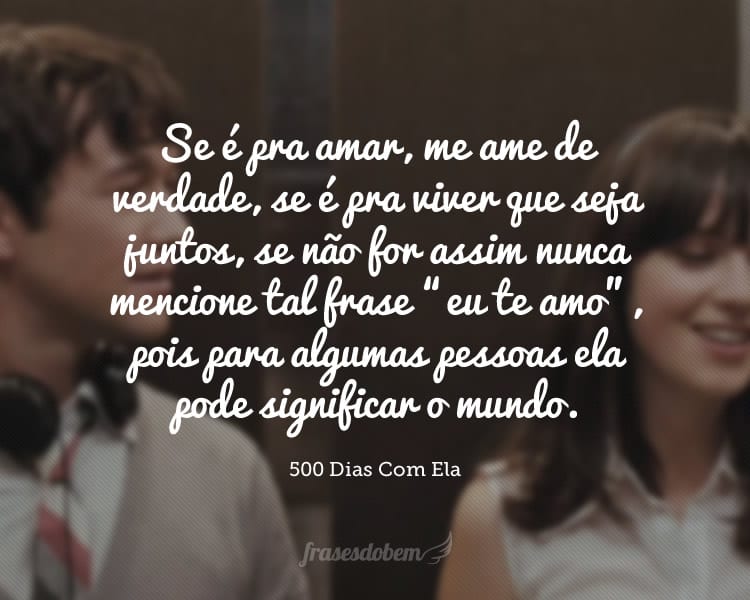 Se é pra amar, me ame de verdade, se é pra viver que seja juntos, se não for assim nunca mencione tal frase “eu te amo”, pois para algumas pessoas ela pode significar o mundo.