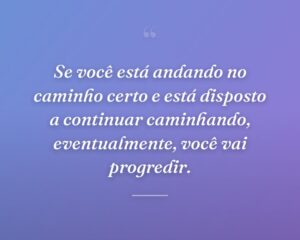 Se você está andando no caminho certo e está disposto a continuar caminhando, eventualmente, você vai progredir.