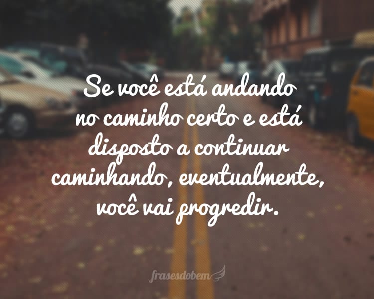 Se você está andando no caminho certo e está disposto a continuar caminhando, eventualmente, você vai progredir.