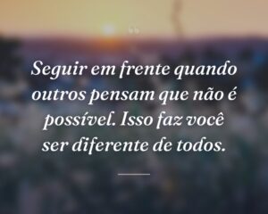 Seguir em frente quando outros pensam que não é possível. Isso faz você ser diferente de todos.