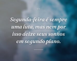 Segunda-feira é sempre uma luta, mas nem por isso deixe seus sonhos em segundo plano.