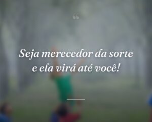 Seja merecedor da sorte e ela virá até você!