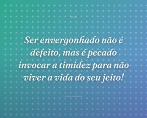 Ser envergonhado não é defeito, mas é pecado invocar a timidez para não viver a vida do seu jeito!