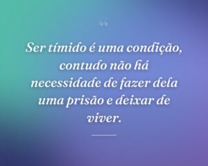 Ser tímido é uma condição, contudo não há necessidade de fazer dela uma prisão e deixar de viver.