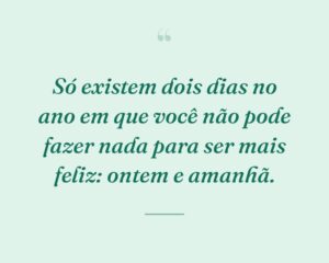 Só existem dois dias no ano em que você não pode fazer nada para ser mais feliz: ontem e amanhã.