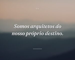 Somos arquitetos do nosso próprio destino.