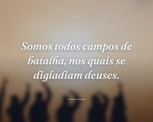 Somos todos campos de batalha, nos quais se digladiam deuses.