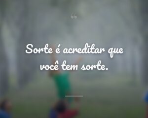 Sorte é acreditar que você tem sorte.