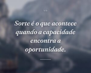 Sorte é o que acontece quando a capacidade encontra a oportunidade.