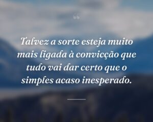 Talvez a sorte esteja muito mais ligada à convicção que tudo vai dar certo que o simples acaso inesperado.