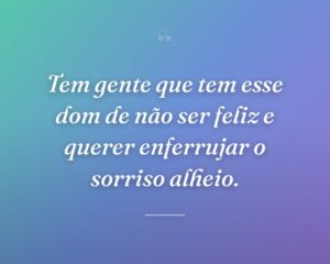 Tem gente que tem esse dom de não ser feliz e querer enferrujar o sorriso alheio.