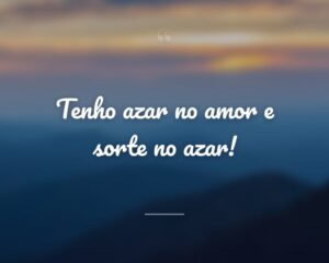 Tenho azar no amor e sorte no azar!