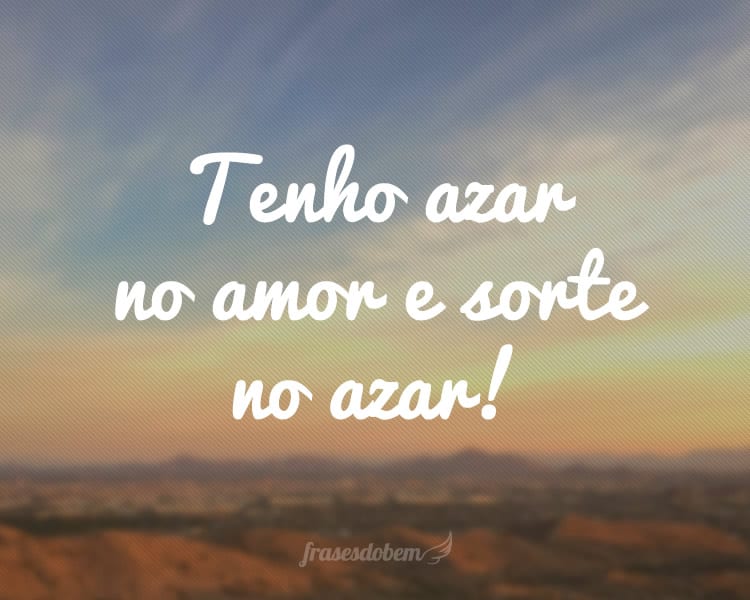 Tenho azar no amor e sorte no azar!