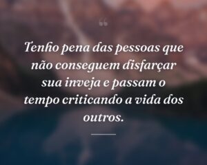 Tenho pena das pessoas que não conseguem disfarçar sua inveja e passam o tempo criticando a vida dos outros.