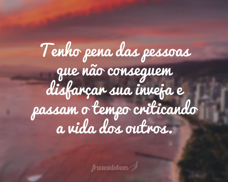 Tenho pena das pessoas que não conseguem disfarçar sua inveja e passam o tempo criticando a vida dos outros.