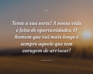 Tente a sua sorte! A nossa vida é feita de oportunidades. O homem que vai mais longe é sempre aquele que tem coragem de arriscar!