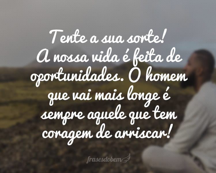 Tente a sua sorte! A nossa vida é feita de oportunidades. O homem que vai mais longe é sempre aquele que tem coragem de arriscar!